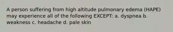 A person suffering from high altitude pulmonary edema (HAPE) may experience all of the following EXCEPT: a. dyspnea b. weakness c. headache d. pale skin