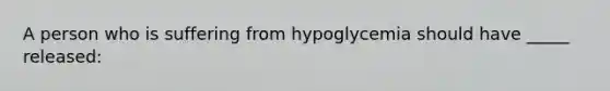 A person who is suffering from hypoglycemia should have _____ released: