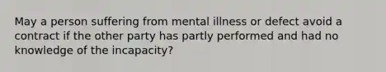 May a person suffering from mental illness or defect avoid a contract if the other party has partly performed and had no knowledge of the incapacity?