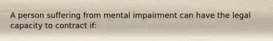 A person suffering from mental impairment can have the legal capacity to contract if: