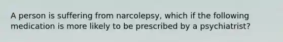 A person is suffering from narcolepsy, which if the following medication is more likely to be prescribed by a psychiatrist?