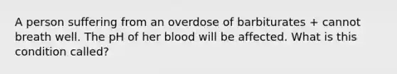 A person suffering from an overdose of barbiturates + cannot breath well. The pH of her blood will be affected. What is this condition called?