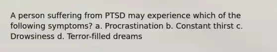 A person suffering from PTSD may experience which of the following symptoms? a. Procrastination b. Constant thirst c. Drowsiness d. Terror-filled dreams