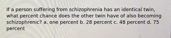 If a person suffering from schizophrenia has an identical twin, what percent chance does the other twin have of also becoming schizophrenic? a. one percent b. 28 percent c. 48 percent d. 75 percent