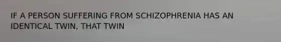 IF A PERSON SUFFERING FROM SCHIZOPHRENIA HAS AN IDENTICAL TWIN, THAT TWIN