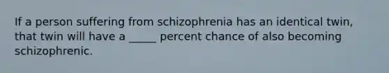 If a person suffering from schizophrenia has an identical twin, that twin will have a _____ percent chance of also becoming schizophrenic.