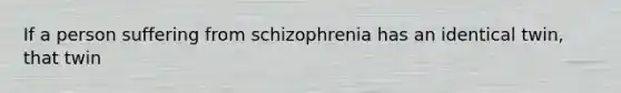 If a person suffering from schizophrenia has an identical twin, that twin