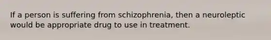 If a person is suffering from schizophrenia, then a neuroleptic would be appropriate drug to use in treatment.