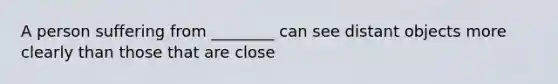 A person suffering from ________ can see distant objects more clearly than those that are close