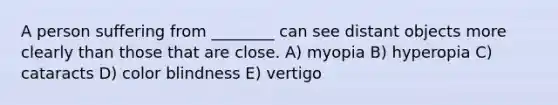 A person suffering from ________ can see distant objects more clearly than those that are close. A) myopia B) hyperopia C) cataracts D) color blindness E) vertigo