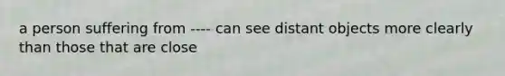 a person suffering from ---- can see distant objects more clearly than those that are close