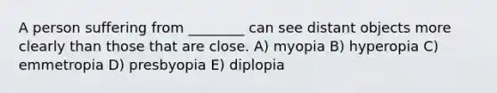 A person suffering from ________ can see distant objects more clearly than those that are close. A) myopia B) hyperopia C) emmetropia D) presbyopia E) diplopia