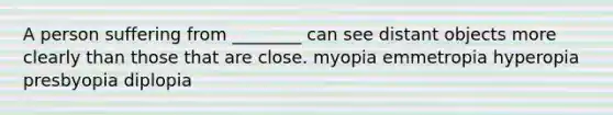 A person suffering from ________ can see distant objects more clearly than those that are close. myopia emmetropia hyperopia presbyopia diplopia