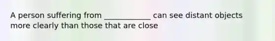 A person suffering from ____________ can see distant objects more clearly than those that are close