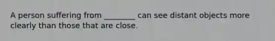 A person suffering from ________ can see distant objects more clearly than those that are close.