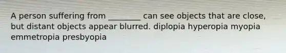 A person suffering from ________ can see objects that are close, but distant objects appear blurred. diplopia hyperopia myopia emmetropia presbyopia