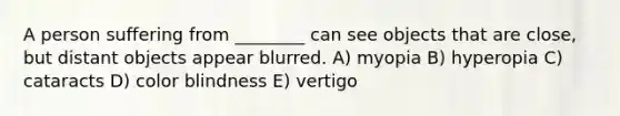 A person suffering from ________ can see objects that are close, but distant objects appear blurred. A) myopia B) hyperopia C) cataracts D) color blindness E) vertigo