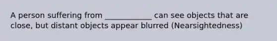 A person suffering from ____________ can see objects that are close, but distant objects appear blurred (Nearsightedness)