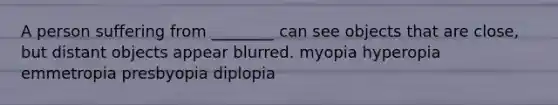 A person suffering from ________ can see objects that are close, but distant objects appear blurred. myopia hyperopia emmetropia presbyopia diplopia