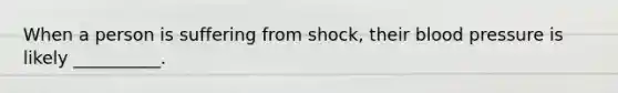 When a person is suffering from shock, their blood pressure is likely __________.