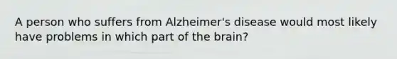 A person who suffers from Alzheimer's disease would most likely have problems in which part of the brain?