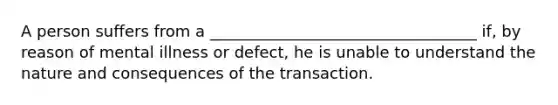 A person suffers from a __________________________________ if, by reason of mental illness or defect, he is unable to understand the nature and consequences of the transaction.