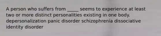 A person who suffers from _____ seems to experience at least two or more distinct personalities existing in one body. depersonalization panic disorder schizophrenia dissociative identity disorder