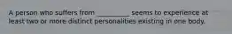 A person who suffers from __________ seems to experience at least two or more distinct personalities existing in one body.