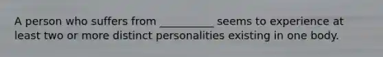 A person who suffers from __________ seems to experience at least two or more distinct personalities existing in one body.