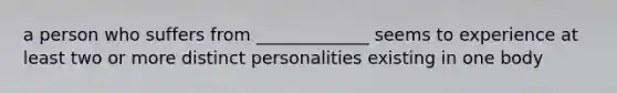 a person who suffers from _____________ seems to experience at least two or more distinct personalities existing in one body