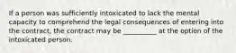 If a person was sufficiently intoxicated to lack the mental capacity to comprehend the legal consequences of entering into the contract, the contract may be __________ at the option of the intoxicated person.