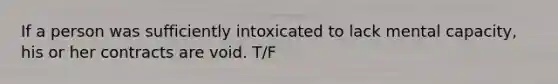 If a person was sufficiently intoxicated to lack mental capacity, his or her contracts are void. T/F