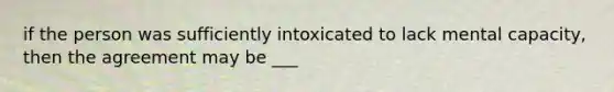 if the person was sufficiently intoxicated to lack mental capacity, then the agreement may be ___