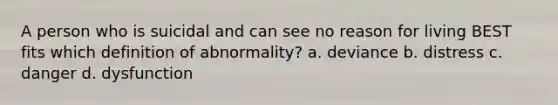 A person who is suicidal and can see no reason for living BEST fits which definition of abnormality? a. deviance b. distress c. danger d. dysfunction