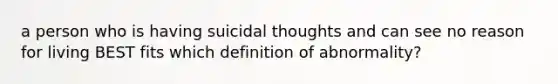 a person who is having suicidal thoughts and can see no reason for living BEST fits which definition of abnormality?