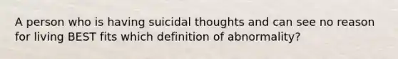 A person who is having suicidal thoughts and can see no reason for living BEST fits which definition of abnormality?