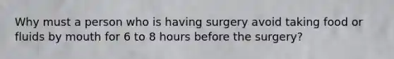 Why must a person who is having surgery avoid taking food or fluids by mouth for 6 to 8 hours before the surgery?