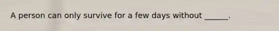 A person can only survive for a few days without ______.