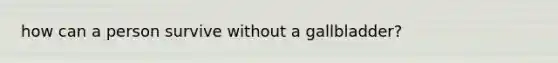 how can a person survive without a gallbladder?