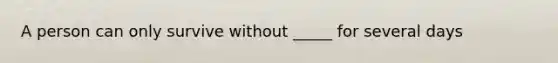 A person can only survive without _____ for several days