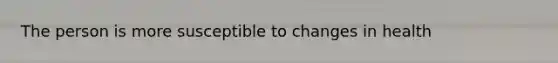 The person is more susceptible to changes in health