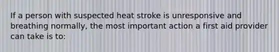 If a person with suspected heat stroke is unresponsive and breathing normally, the most important action a first aid provider can take is to: