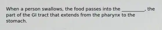 When a person swallows, the food passes into the __________, the part of the GI tract that extends from the pharynx to the stomach.