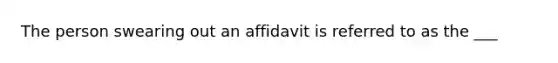 The person swearing out an affidavit is referred to as the ___