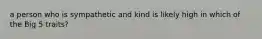 a person who is sympathetic and kind is likely high in which of the Big 5 traits?