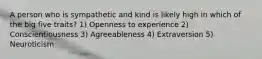 A person who is sympathetic and kind is likely high in which of the big five traits? 1) Openness to experience 2) Conscientiousness 3) Agreeableness 4) Extraversion 5) Neuroticism