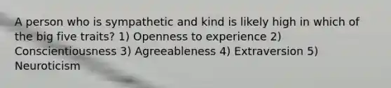 A person who is sympathetic and kind is likely high in which of the big five traits? 1) Openness to experience 2) Conscientiousness 3) Agreeableness 4) Extraversion 5) Neuroticism