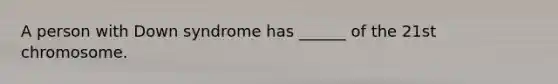 A person with Down syndrome has ______ of the 21st chromosome.