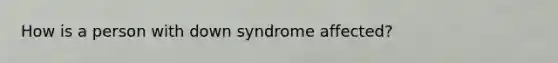 How is a person with down syndrome affected?