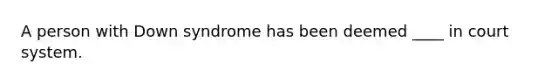 A person with Down syndrome has been deemed ____ in court system.